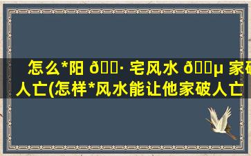 怎么*
阳 🕷 宅风水 🌵 家破人亡(怎样*
风水能让他家破人亡)